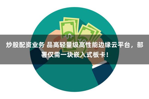 炒股配资业务 品高轻量级高性能边缘云平台，部署仅需一块嵌入式板卡！