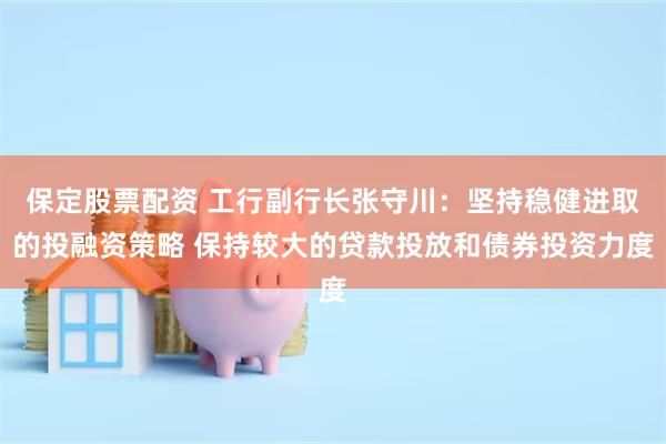 保定股票配资 工行副行长张守川：坚持稳健进取的投融资策略 保持较大的贷款投放和债券投资力度