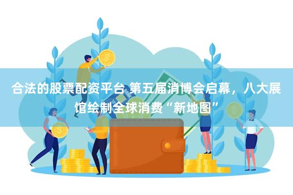 合法的股票配资平台 第五届消博会启幕，八大展馆绘制全球消费“新地图”