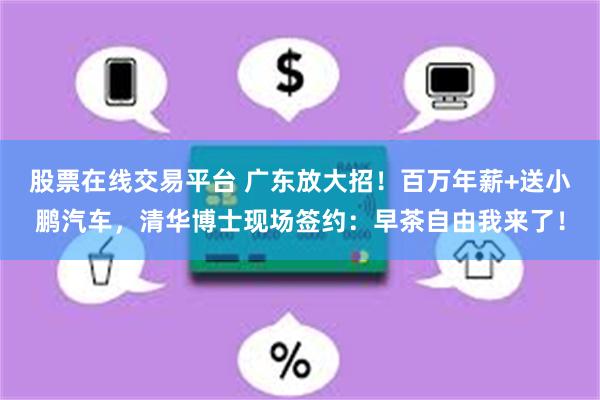 股票在线交易平台 广东放大招！百万年薪+送小鹏汽车，清华博士现场签约：早茶自由我来了！