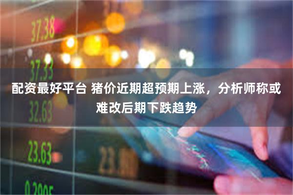 配资最好平台 猪价近期超预期上涨，分析师称或难改后期下跌趋势
