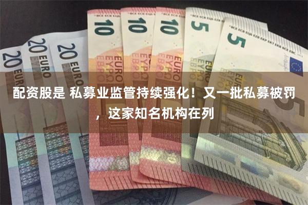 配资股是 私募业监管持续强化！又一批私募被罚，这家知名机构在列