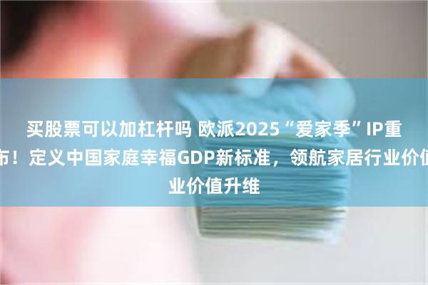 买股票可以加杠杆吗 欧派2025“爱家季”IP重磅发布！定义中国家庭幸福GDP新标准，领航家居行业价值升维