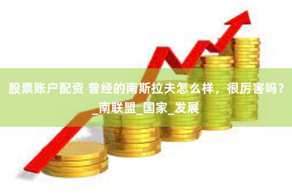 股票账户配资 曾经的南斯拉夫怎么样，很厉害吗？_南联盟_国家_发展