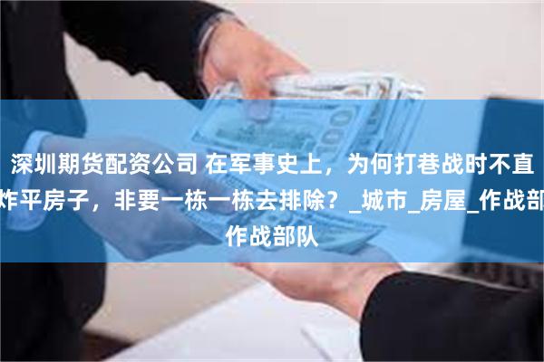 深圳期货配资公司 在军事史上，为何打巷战时不直接炸平房子，非要一栋一栋去排除？_城市_房屋_作战部队