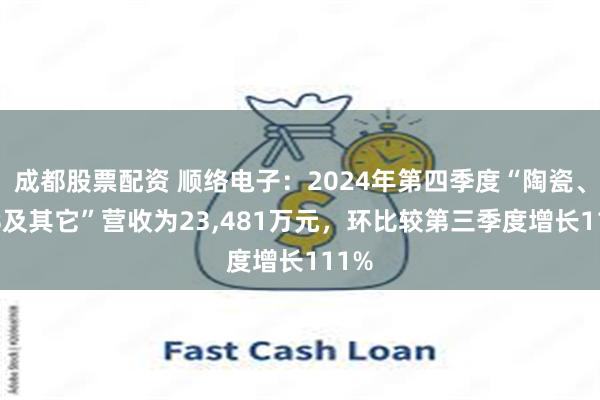 成都股票配资 顺络电子：2024年第四季度“陶瓷、PCB及其它”营收为23,481万元，环比较第三季度增长111%