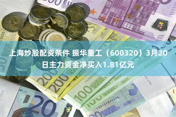 上海炒股配资条件 振华重工（600320）3月20日主力资金净买入1.81亿元