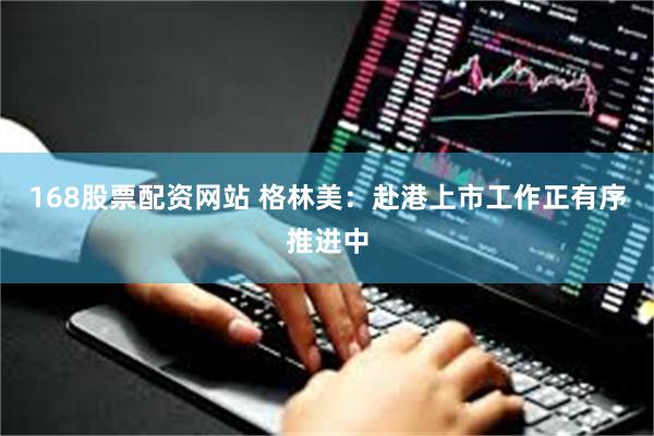 168股票配资网站 格林美：赴港上市工作正有序推进中