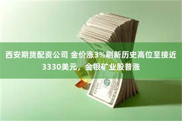 西安期货配资公司 金价涨3%刷新历史高位至接近3330美元，金银矿业股普涨