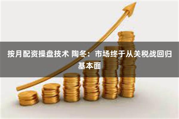 按月配资操盘技术 陶冬：市场终于从关税战回归基本面