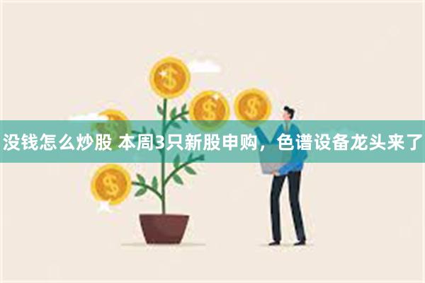 没钱怎么炒股 本周3只新股申购，色谱设备龙头来了