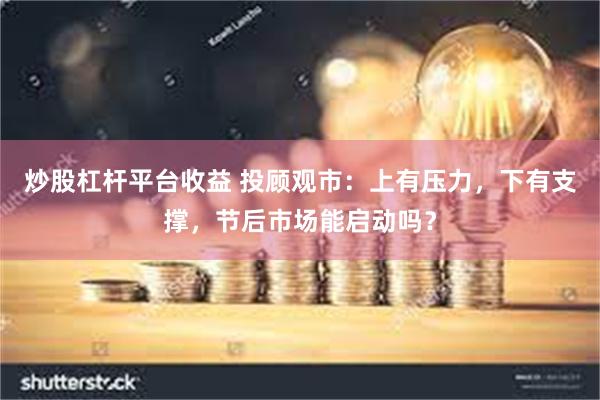 炒股杠杆平台收益 投顾观市：上有压力，下有支撑，节后市场能启动吗？