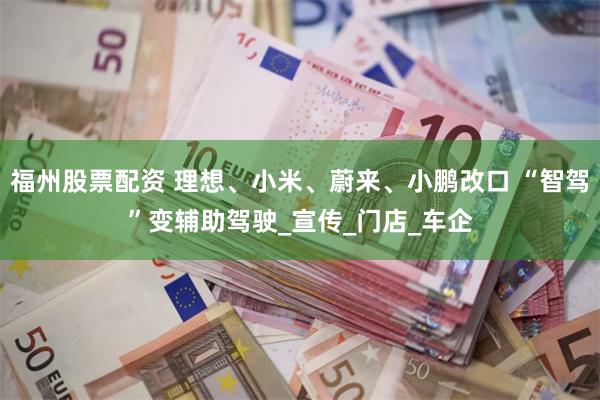 福州股票配资 理想、小米、蔚来、小鹏改口 “智驾”变辅助驾驶_宣传_门店_车企