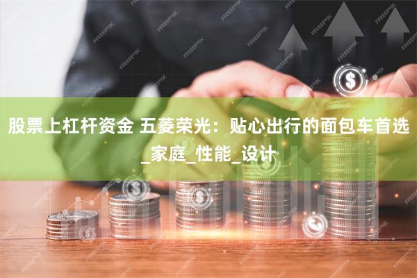 股票上杠杆资金 五菱荣光：贴心出行的面包车首选_家庭_性能_设计