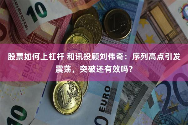 股票如何上杠杆 和讯投顾刘伟奇：序列高点引发震荡，突破还有效吗？