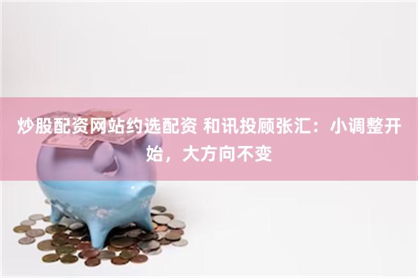 炒股配资网站约选配资 和讯投顾张汇：小调整开始，大方向不变