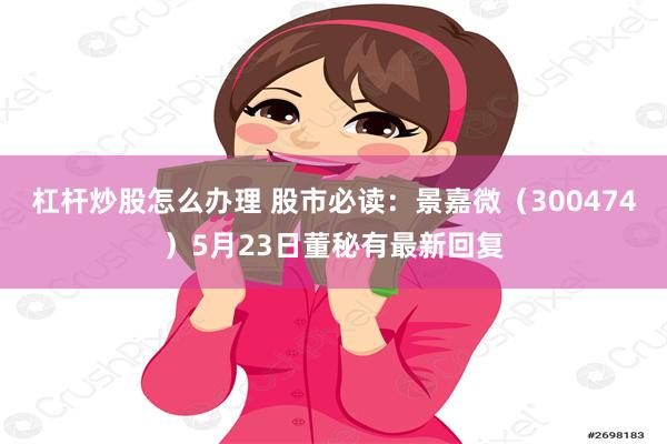 杠杆炒股怎么办理 股市必读：景嘉微（300474）5月23日董秘有最新回复