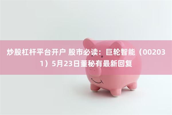 炒股杠杆平台开户 股市必读：巨轮智能（002031）5月23日董秘有最新回复