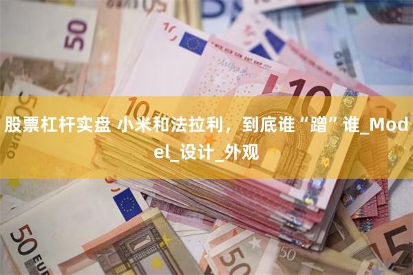股票杠杆实盘 小米和法拉利，到底谁“蹭”谁_Model_设计_外观