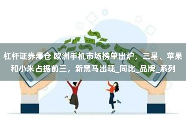杠杆证券爆仓 欧洲手机市场榜单出炉，三星、苹果和小米占据前三，新黑马出现_同比_品牌_系列
