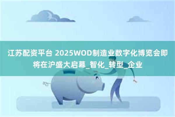 江苏配资平台 2025WOD制造业数字化博览会即将在沪盛大启幕_智化_转型_企业