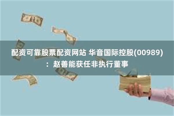 配资可靠股票配资网站 华音国际控股(00989)：赵善能获任非执行董事