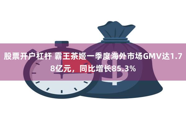 股票开户杠杆 霸王茶姬一季度海外市场GMV达1.78亿元，同比增长85.3%