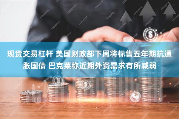 现货交易杠杆 美国财政部下周将标售五年期抗通胀国债 巴克莱称近期外资需求有所减弱