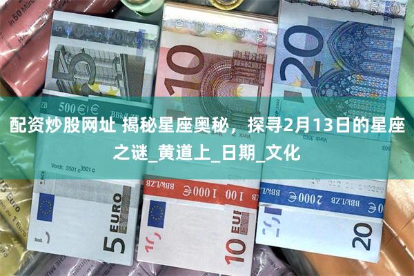 配资炒股网址 揭秘星座奥秘，探寻2月13日的星座之谜_黄道上_日期_文化