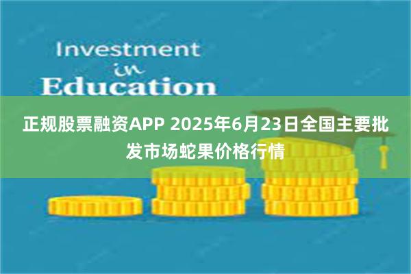 正规股票融资APP 2025年6月23日全国主要批发市场蛇果价格行情