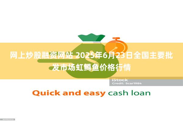 网上炒股融资网站 2025年6月23日全国主要批发市场虹鳟鱼价格行情