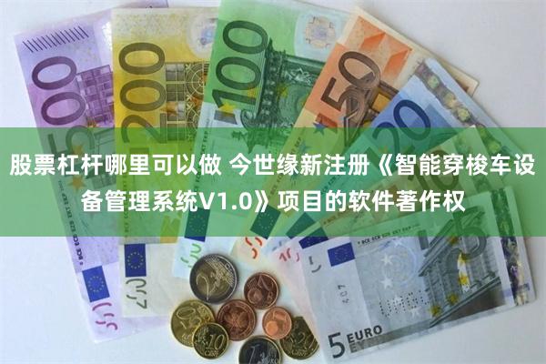 股票杠杆哪里可以做 今世缘新注册《智能穿梭车设备管理系统V1.0》项目的软件著作权