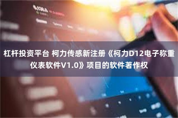 杠杆投资平台 柯力传感新注册《柯力D12电子称重仪表软件V1.0》项目的软件著作权