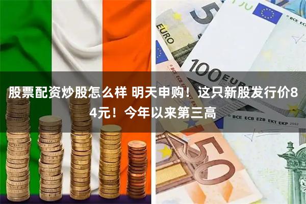股票配资炒股怎么样 明天申购！这只新股发行价84元！今年以来第三高