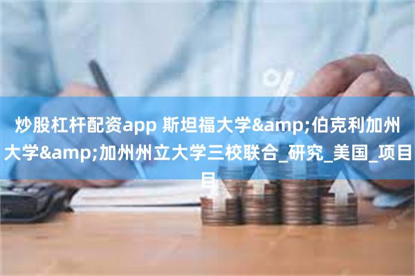 炒股杠杆配资app 斯坦福大学&伯克利加州大学&加州州立大学三校联合_研究_美国_项目